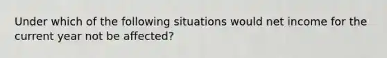 Under which of the following situations would net income for the current year not be affected?