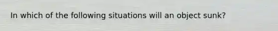 In which of the following situations will an object sunk?