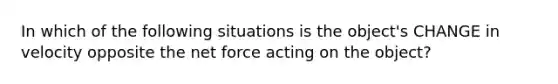 In which of the following situations is the object's CHANGE in velocity opposite the net force acting on the object?