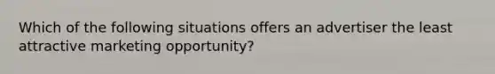 Which of the following situations offers an advertiser the least attractive marketing opportunity?