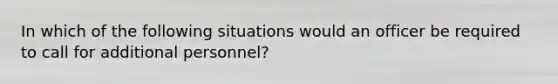 In which of the following situations would an officer be required to call for additional personnel?