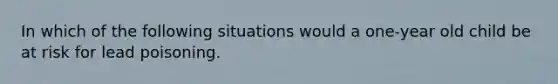 In which of the following situations would a one-year old child be at risk for lead poisoning.