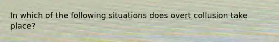 In which of the following situations does overt collusion take place?