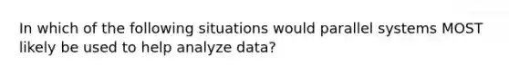 In which of the following situations would parallel systems MOST likely be used to help analyze data?