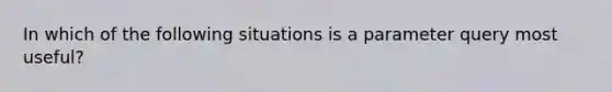 In which of the following situations is a parameter query most useful?