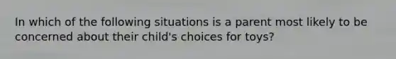 In which of the following situations is a parent most likely to be concerned about their child's choices for toys?