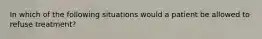 In which of the following situations would a patient be allowed to refuse treatment?