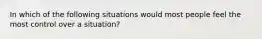 In which of the following situations would most people feel the most control over a situation?