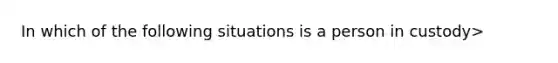 In which of the following situations is a person in custody>