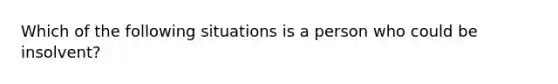 Which of the following situations is a person who could be insolvent?