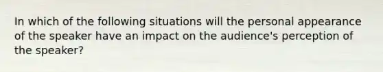 In which of the following situations will the personal appearance of the speaker have an impact on the audience's perception of the speaker?