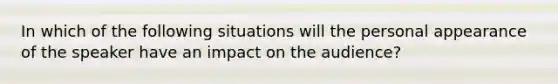 In which of the following situations will the personal appearance of the speaker have an impact on the audience?