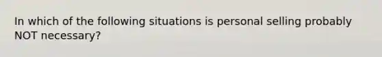 In which of the following situations is personal selling probably NOT necessary?