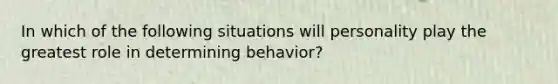 In which of the following situations will personality play the greatest role in determining behavior?