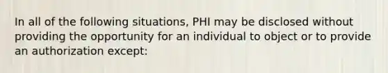 In all of the following situations, PHI may be disclosed without providing the opportunity for an individual to object or to provide an authorization except: