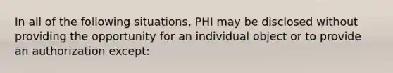 In all of the following situations, PHI may be disclosed without providing the opportunity for an individual object or to provide an authorization except: