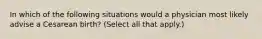 In which of the following situations would a physician most likely advise a Cesarean birth? (Select all that apply.)