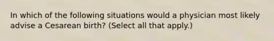 In which of the following situations would a physician most likely advise a Cesarean birth? (Select all that apply.)