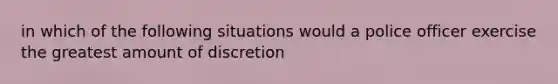 in which of the following situations would a police officer exercise the greatest amount of discretion