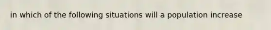 in which of the following situations will a population increase