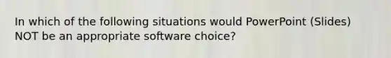 In which of the following situations would PowerPoint (Slides) NOT be an appropriate software choice?