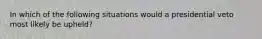 In which of the following situations would a presidential veto most likely be upheld? ​