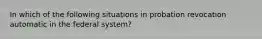 In which of the following situations in probation revocation automatic in the federal system?