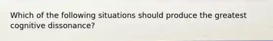 Which of the following situations should produce the greatest cognitive dissonance?