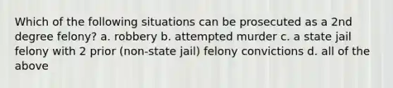 Which of the following situations can be prosecuted as a 2nd degree felony? a. robbery b. attempted murder c. a state jail felony with 2 prior (non-state jail) felony convictions d. all of the above