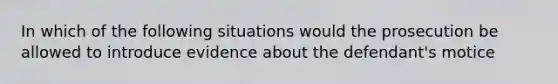 In which of the following situations would the prosecution be allowed to introduce evidence about the defendant's motice