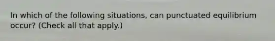 In which of the following situations, can punctuated equilibrium occur? (Check all that apply.)