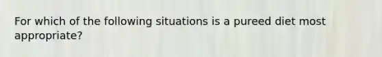 For which of the following situations is a pureed diet most appropriate?