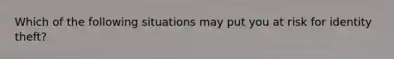 Which of the following situations may put you at risk for identity theft?