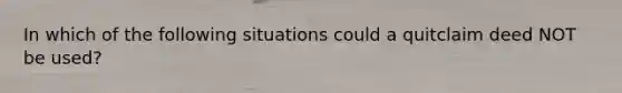 In which of the following situations could a quitclaim deed NOT be used?