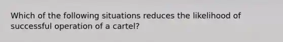 Which of the following situations reduces the likelihood of successful operation of a cartel?