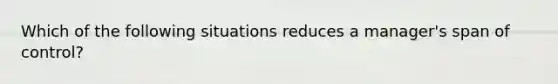 Which of the following situations reduces a manager's span of control?