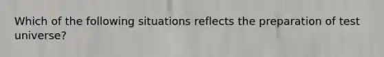 Which of the following situations reflects the preparation of test universe?