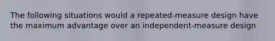 The following situations would a repeated-measure design have the maximum advantage over an independent-measure design