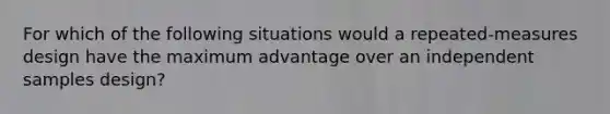 For which of the following situations would a repeated-measures design have the maximum advantage over an independent samples design?