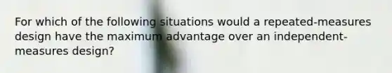 For which of the following situations would a repeated-measures design have the maximum advantage over an independent-measures design?