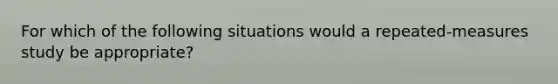 For which of the following situations would a repeated-measures study be appropriate?