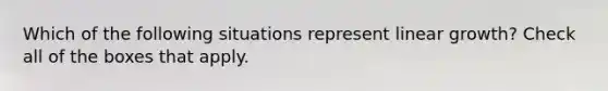 Which of the following situations represent linear growth? Check all of the boxes that apply.