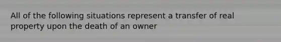 All of the following situations represent a transfer of real property upon the death of an owner