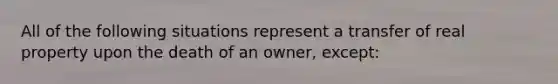 All of the following situations represent a transfer of real property upon the death of an owner, except: