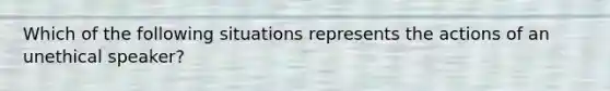 Which of the following situations represents the actions of an unethical speaker?