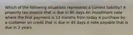 Which of the following situations represents a current liability? A property tax invoice that is due in 90 days An installment note where the first payment is 13 months from today A purchase by a customer on credit that is due in 45 days A note payable that is due in 2 years