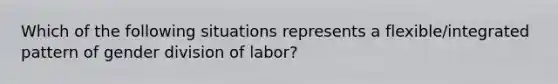 Which of the following situations represents a flexible/integrated pattern of gender division of labor?