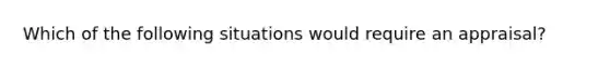 Which of the following situations would require an appraisal?