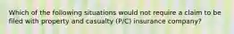 Which of the following situations would not require a claim to be filed with property and casualty​ (P/C) insurance​ company?