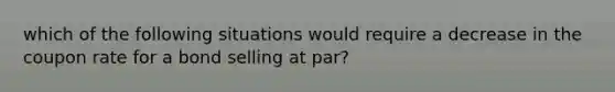 which of the following situations would require a decrease in the coupon rate for a bond selling at par?